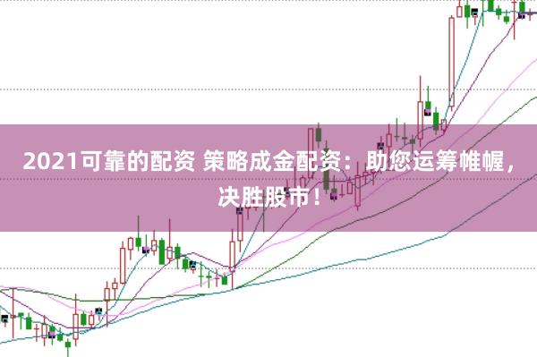 2021可靠的配资 策略成金配资：助您运筹帷幄，决胜股市！