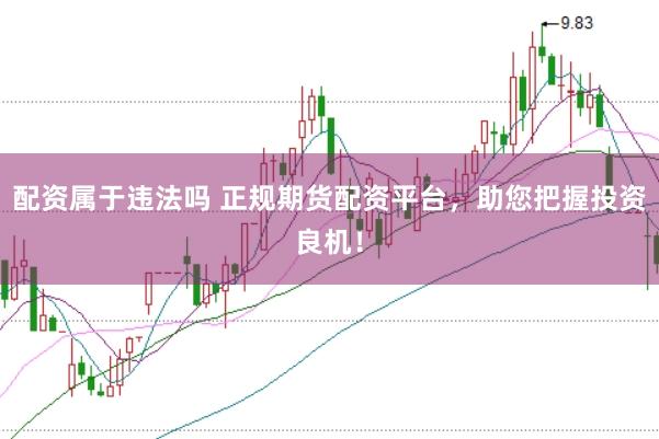 配资属于违法吗 正规期货配资平台，助您把握投资良机！