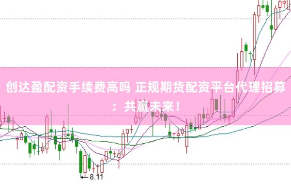 创达盈配资手续费高吗 正规期货配资平台代理招募：共赢未来！