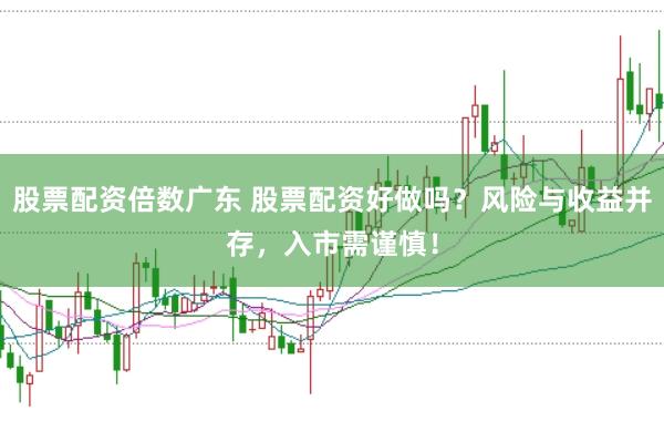 股票配资倍数广东 股票配资好做吗？风险与收益并存，入市需谨慎！