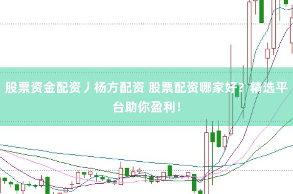 股票资金配资丿杨方配资 股票配资哪家好？精选平台助你盈利！
