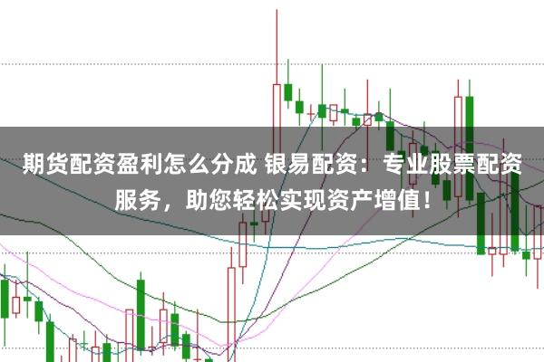 期货配资盈利怎么分成 银易配资：专业股票配资服务，助您轻松实现资产增值！
