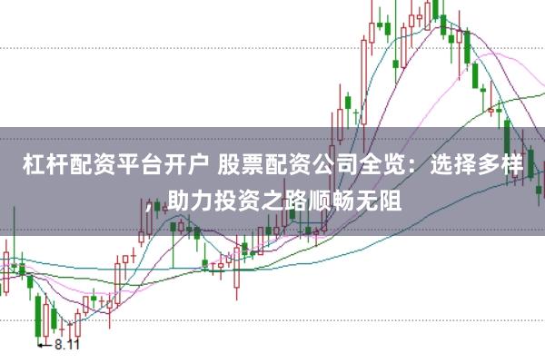 杠杆配资平台开户 股票配资公司全览：选择多样，助力投资之路顺畅无阻