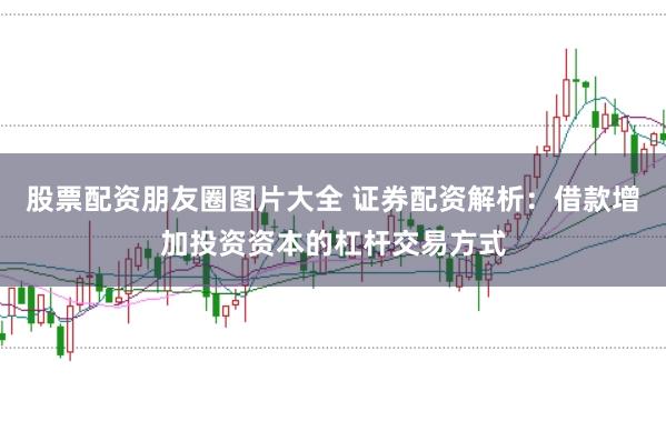 股票配资朋友圈图片大全 证券配资解析：借款增加投资资本的杠杆交易方式
