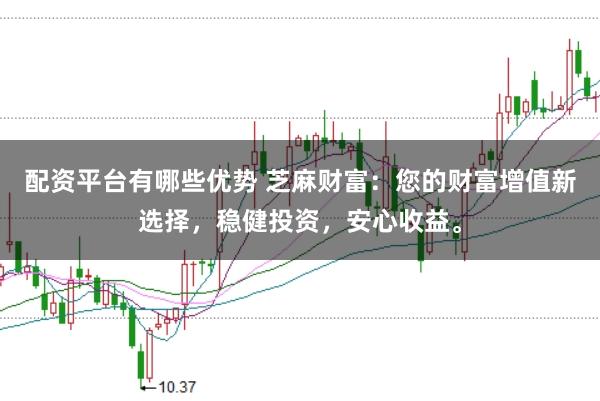 配资平台有哪些优势 芝麻财富：您的财富增值新选择，稳健投资，安心收益。