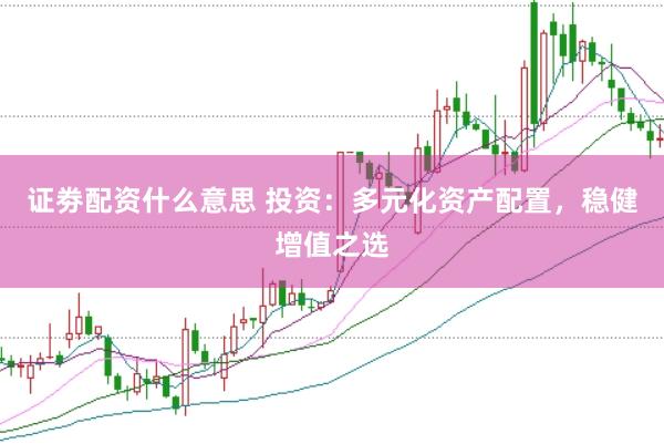 证劵配资什么意思 投资：多元化资产配置，稳健增值之选