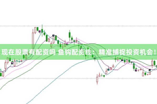 现在股票有配资吗 鱼钩配资线：精准捕捉投资机会！