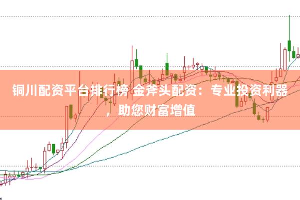 铜川配资平台排行榜 金斧头配资：专业投资利器，助您财富增值