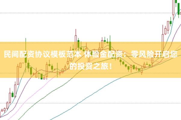 民间配资协议模板范本 体验金配资：零风险开启您的投资之旅！