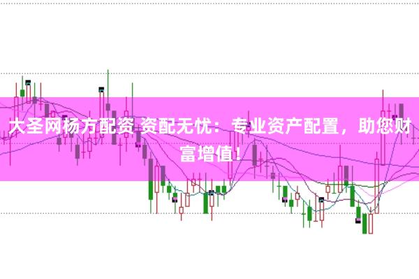 大圣网杨方配资 资配无忧：专业资产配置，助您财富增值！