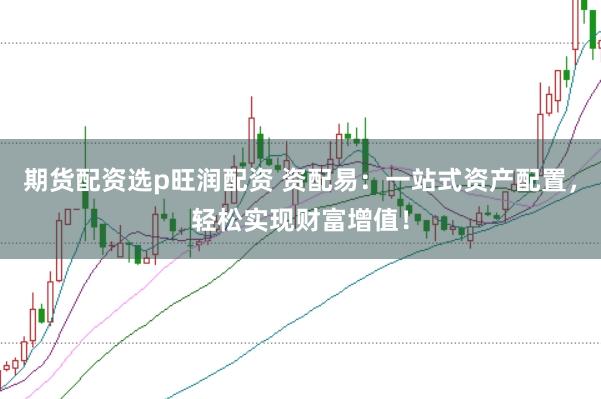期货配资选p旺润配资 资配易：一站式资产配置，轻松实现财富增值！