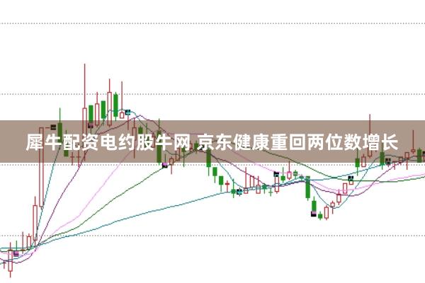 犀牛配资电约股牛网 京东健康重回两位数增长