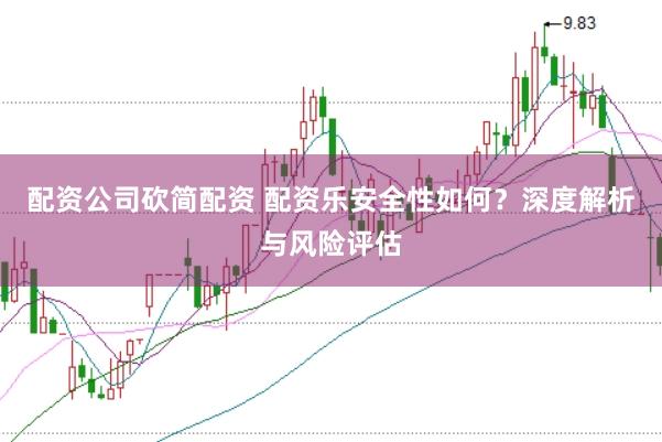 配资公司砍简配资 配资乐安全性如何？深度解析与风险评估