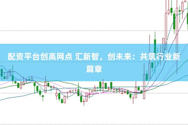 配资平台创高网点 汇新智，创未来：共筑行业新篇章