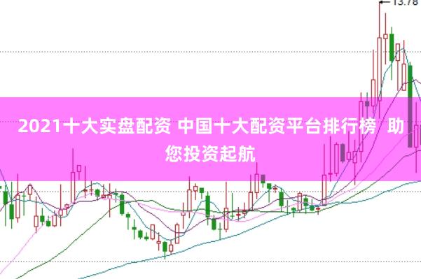 2021十大实盘配资 中国十大配资平台排行榜  助您投资起航