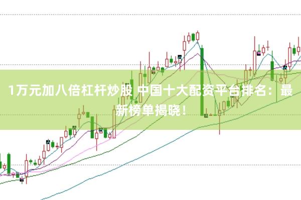 1万元加八倍杠杆炒股 中国十大配资平台排名：最新榜单揭晓！