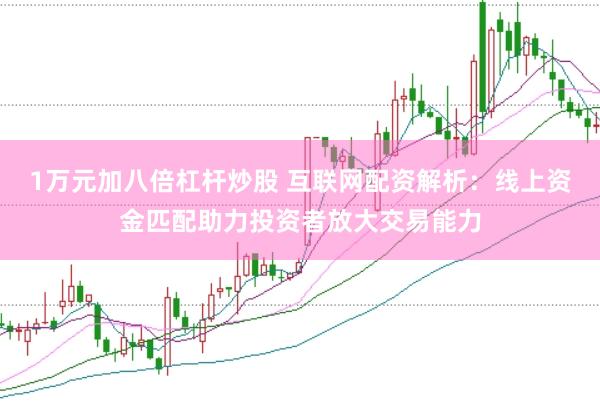 1万元加八倍杠杆炒股 互联网配资解析：线上资金匹配助力投资者放大交易能力