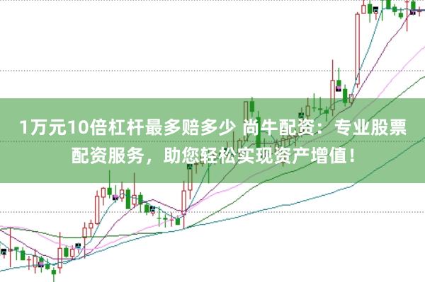 1万元10倍杠杆最多赔多少 尚牛配资：专业股票配资服务，助您轻松实现资产增值！