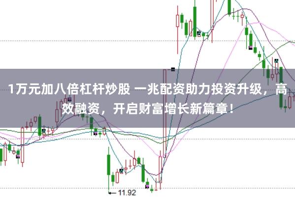 1万元加八倍杠杆炒股 一兆配资助力投资升级，高效融资，开启财富增长新篇章！