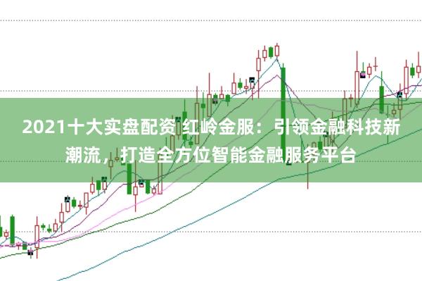 2021十大实盘配资 红岭金服：引领金融科技新潮流，打造全方位智能金融服务平台