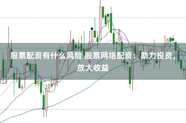 股票配资有什么风险 股票网络配资：助力投资，放大收益