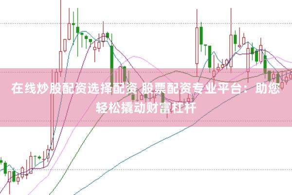 在线炒股配资选择配资 股票配资专业平台：助您轻松撬动财富杠杆