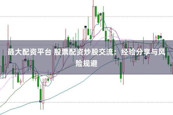 最大配资平台 股票配资炒股交流：经验分享与风险规避
