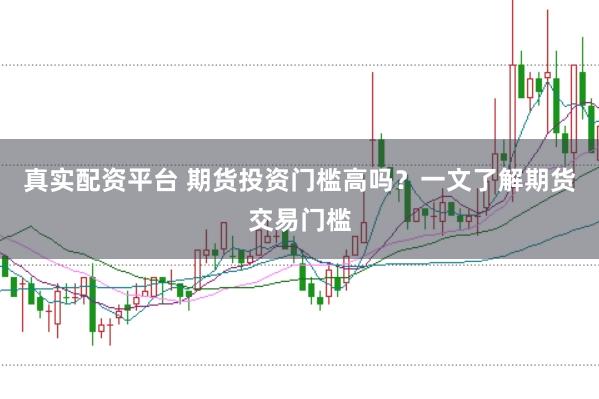 真实配资平台 期货投资门槛高吗？一文了解期货交易门槛