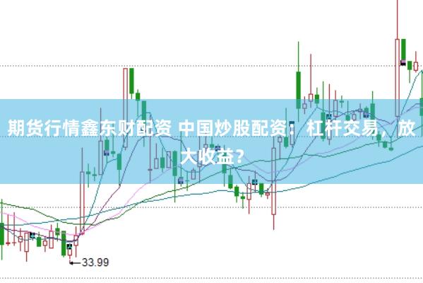 期货行情鑫东财配资 中国炒股配资：杠杆交易，放大收益？