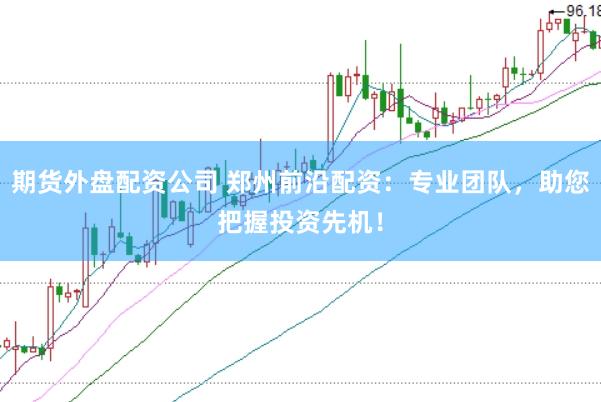 期货外盘配资公司 郑州前沿配资：专业团队，助您把握投资先机！
