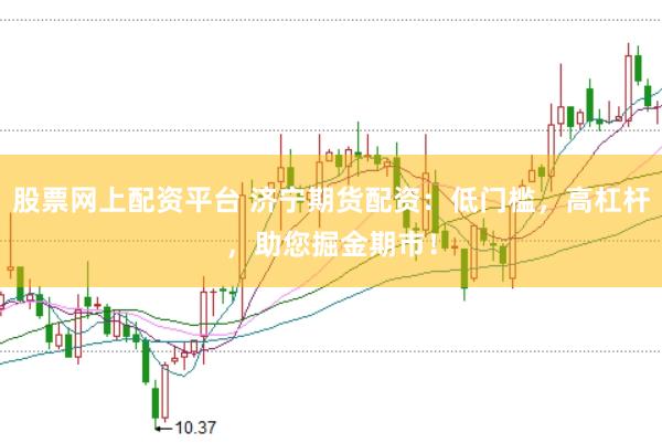 股票网上配资平台 济宁期货配资：低门槛，高杠杆，助您掘金期市！