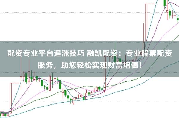 配资专业平台追涨技巧 融凯配资：专业股票配资服务，助您轻松实现财富增值！