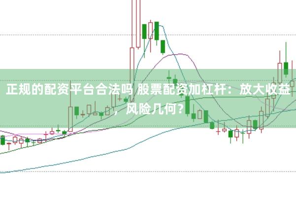 正规的配资平台合法吗 股票配资加杠杆：放大收益，风险几何？