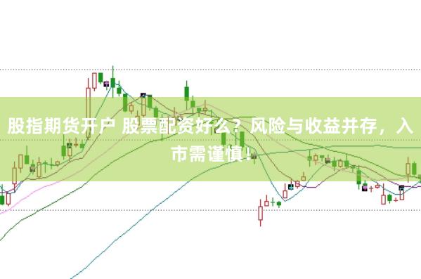 股指期货开户 股票配资好么？风险与收益并存，入市需谨慎！