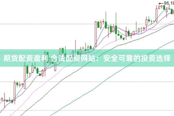 期货配资盈利 合法配资网站：安全可靠的投资选择