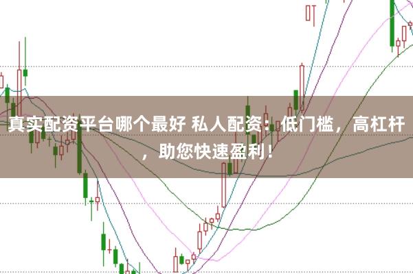 真实配资平台哪个最好 私人配资：低门槛，高杠杆，助您快速盈利！