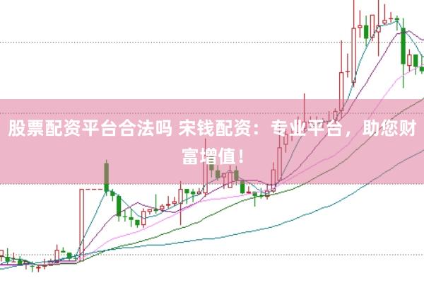 股票配资平台合法吗 宋钱配资：专业平台，助您财富增值！