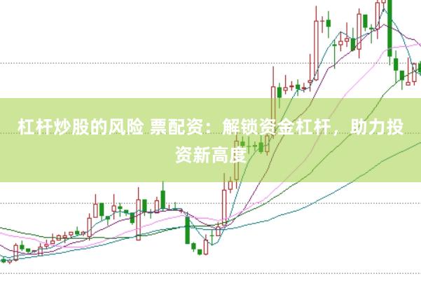 杠杆炒股的风险 票配资：解锁资金杠杆，助力投资新高度