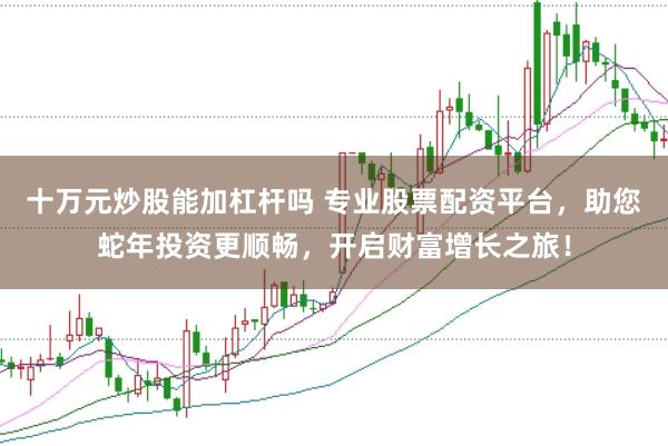 十万元炒股能加杠杆吗 专业股票配资平台，助您蛇年投资更顺畅，开启财富增长之旅！