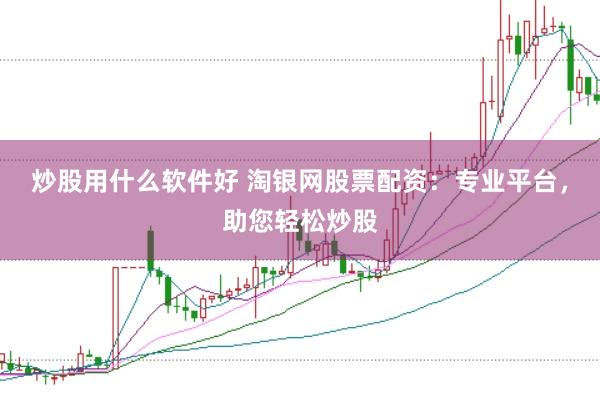 炒股用什么软件好 淘银网股票配资：专业平台，助您轻松炒股