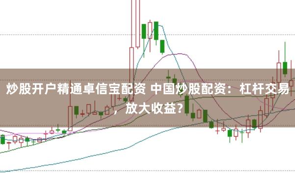 炒股开户精通卓信宝配资 中国炒股配资：杠杆交易，放大收益？