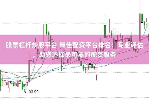 股票杠杆炒股平台 最佳配资平台排名：专业评估，助您选择最可靠的配资服务