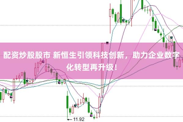 配资炒股股市 新恒生引领科技创新，助力企业数字化转型再升级！