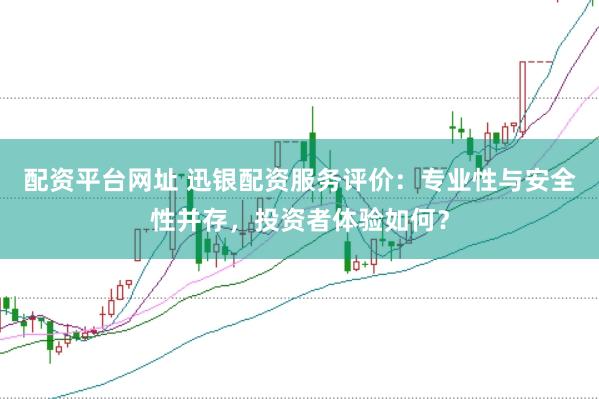 配资平台网址 迅银配资服务评价：专业性与安全性并存，投资者体验如何？