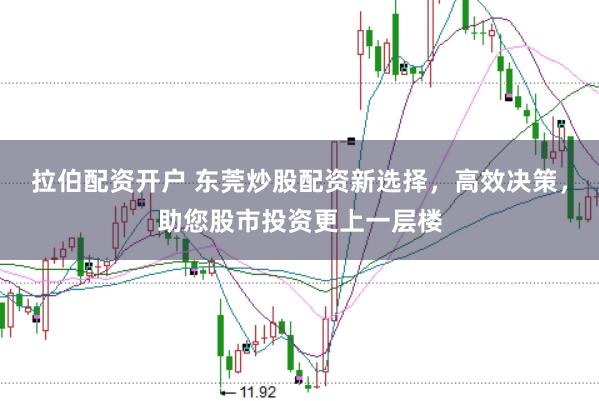 拉伯配资开户 东莞炒股配资新选择，高效决策，助您股市投资更上一层楼
