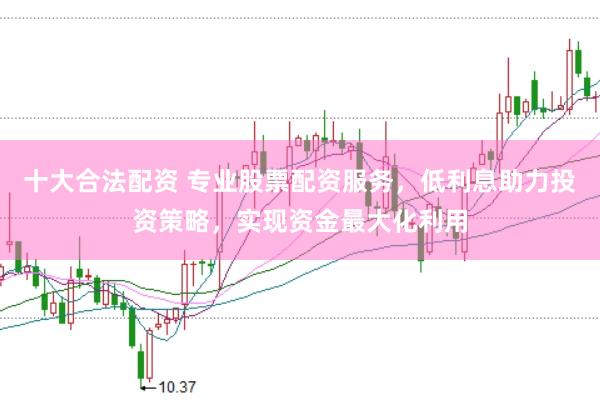 十大合法配资 专业股票配资服务，低利息助力投资策略，实现资金最大化利用