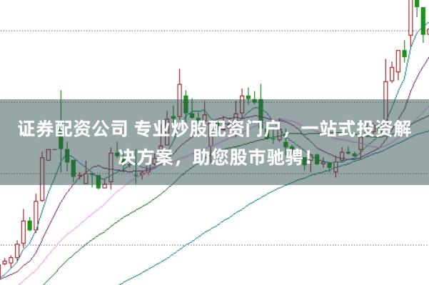 证券配资公司 专业炒股配资门户，一站式投资解决方案，助您股市驰骋！