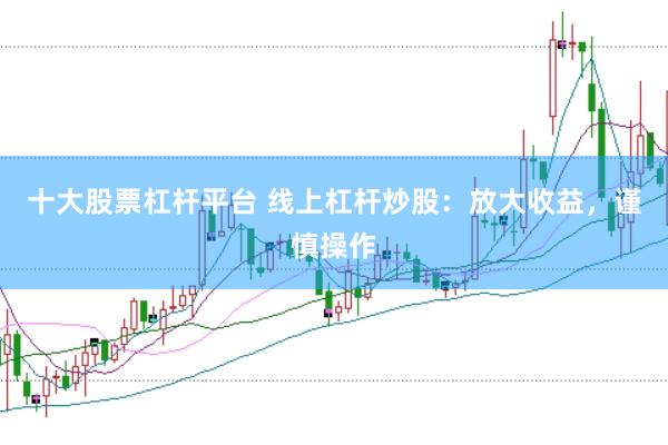 十大股票杠杆平台 线上杠杆炒股：放大收益，谨慎操作