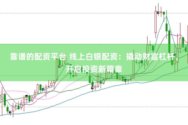 靠谱的配资平台 线上白银配资：撬动财富杠杆，开启投资新篇章