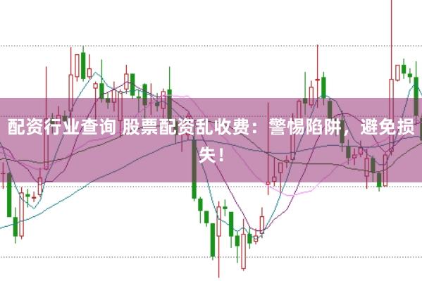 配资行业查询 股票配资乱收费：警惕陷阱，避免损失！